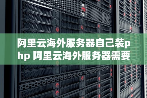 阿里云海外服务器自己装php 阿里云海外服务器需要备案吗