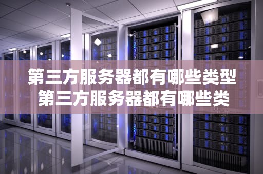 第三方服务器都有哪些类型 第三方服务器都有哪些类型的
