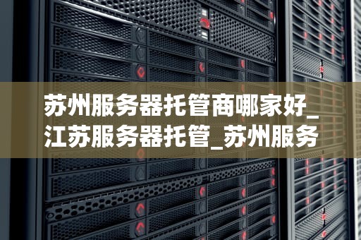 苏州服务器托管商哪家好_江苏服务器托管_苏州服务器托管商哪家好？
