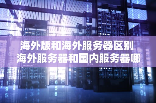 海外版和海外服务器区别 海外服务器和国内服务器哪个更安全