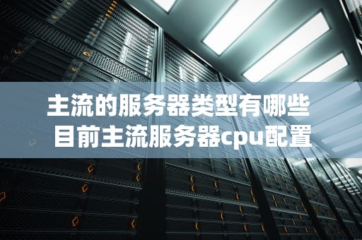 主流的服务器类型有哪些 目前主流服务器cpu配置
