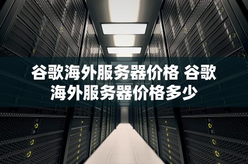 谷歌海外服务器价格 谷歌海外服务器价格多少