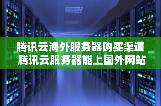 腾讯云海外服务器购买渠道 腾讯云服务器能上国外网站吗