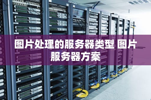 图片处理的服务器类型 图片服务器方案