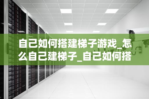 自己如何搭建梯子游戏_怎么自己建梯子_自己如何搭建梯子游戏