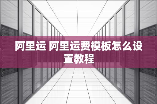 阿里运 阿里运费模板怎么设置教程
