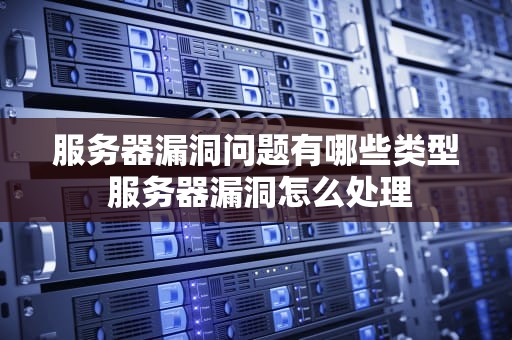 服务器漏洞问题有哪些类型 服务器漏洞怎么处理