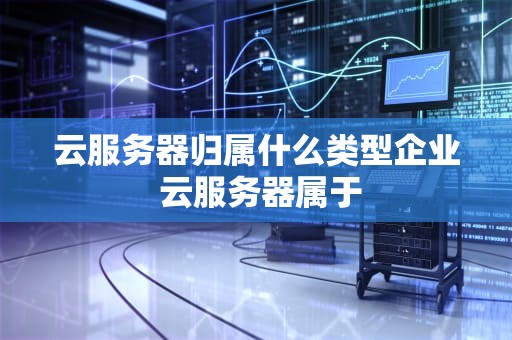 云服务器归属什么类型企业 云服务器属于