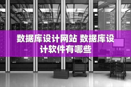数据库设计网站 数据库设计软件有哪些