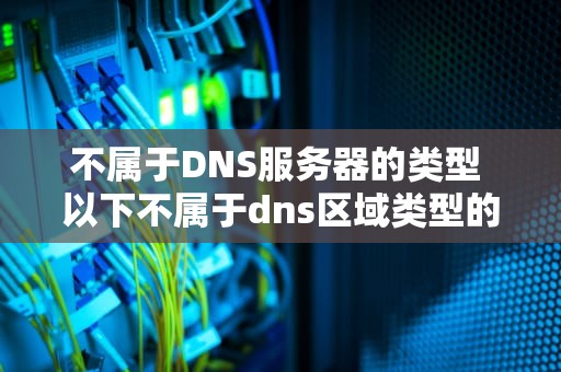 不属于DNS服务器的类型 以下不属于dns区域类型的是