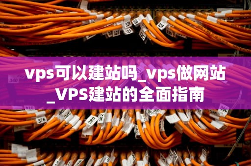 vps可以建站吗_vps做网站_VPS建站的全面指南