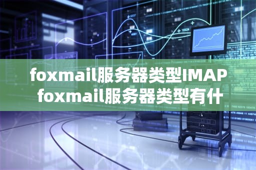 foxmail服务器类型IMAP foxmail服务器类型有什么区别