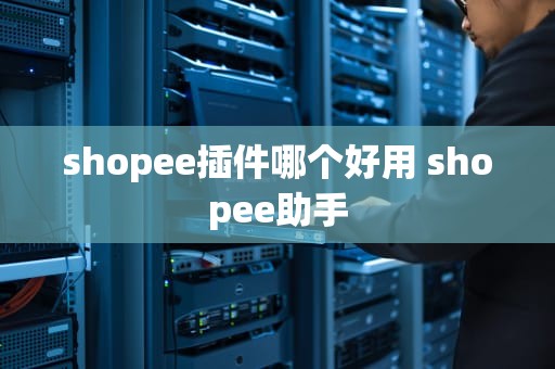 shopee插件哪个好用 shopee助手