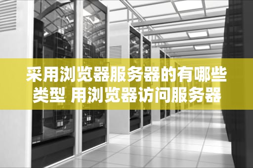 采用浏览器服务器的有哪些类型 用浏览器访问服务器的访问模式是