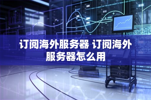 订阅海外服务器 订阅海外服务器怎么用