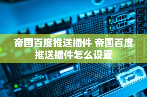 帝国百度推送插件 帝国百度推送插件怎么设置