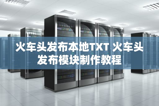 火车头发布本地TXT 火车头发布模块制作教程