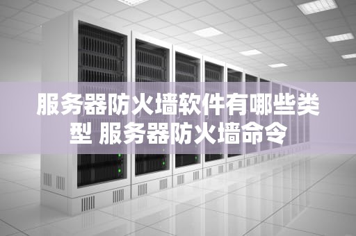 服务器防火墙软件有哪些类型 服务器防火墙命令