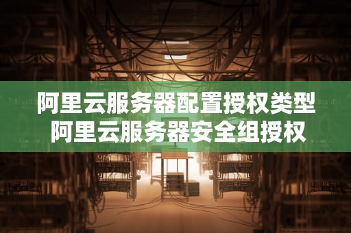 阿里云服务器配置授权类型 阿里云服务器安全组授权对象