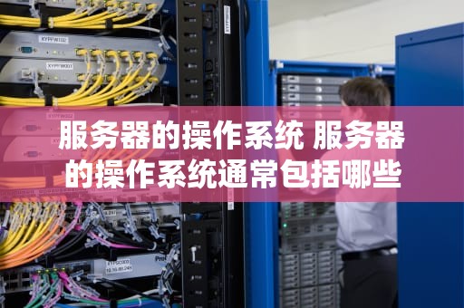 服务器的操作系统 服务器的操作系统通常包括哪些