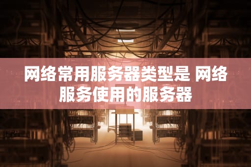 网络常用服务器类型是 网络服务使用的服务器