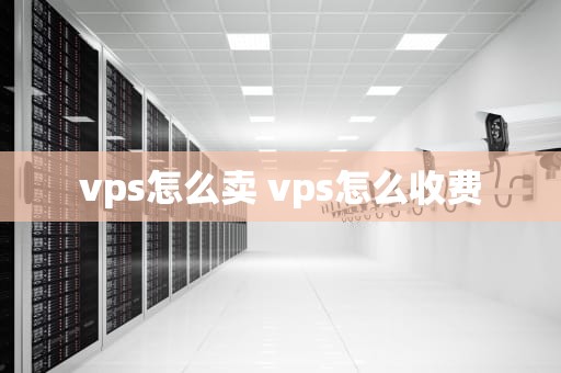 vps怎么卖 vps怎么收费