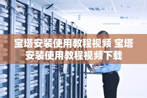 宝塔安装使用教程视频 宝塔安装使用教程视频下载