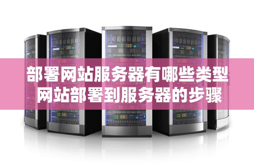 部署网站服务器有哪些类型 网站部署到服务器的步骤