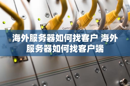 海外服务器如何找客户 海外服务器如何找客户端