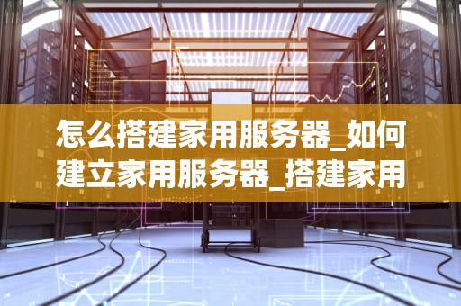 怎么搭建家用服务器_如何建立家用服务器_搭建家用服务器的全面指南