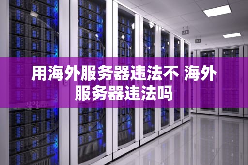 用海外服务器违法不 海外服务器违法吗
