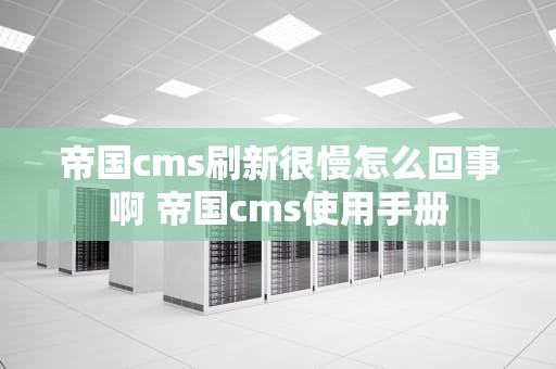 帝国cms刷新很慢怎么回事啊 帝国cms使用手册