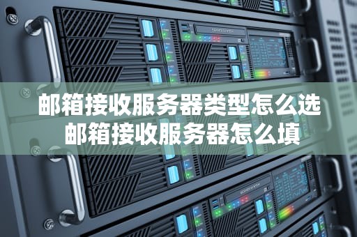 邮箱接收服务器类型怎么选 邮箱接收服务器怎么填