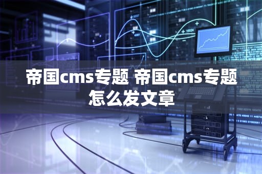 帝国cms专题 帝国cms专题怎么发文章