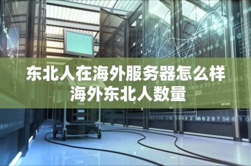 东北人在海外服务器怎么样 海外东北人数量