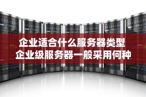 企业适合什么服务器类型 企业级服务器一般采用何种网络操作系统