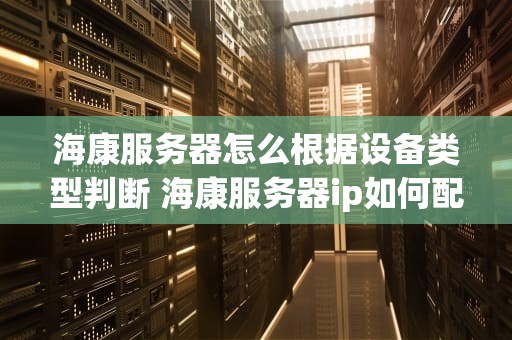 海康服务器怎么根据设备类型判断 海康服务器ip如何配置