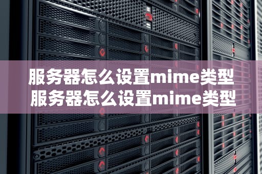 服务器怎么设置mime类型 服务器怎么设置mime类型文件