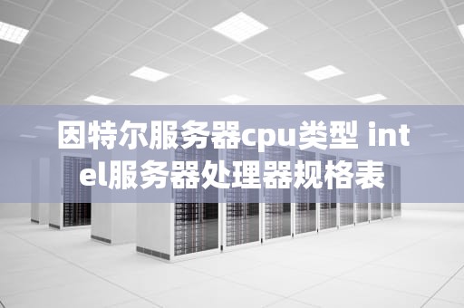 因特尔服务器cpu类型 intel服务器处理器规格表