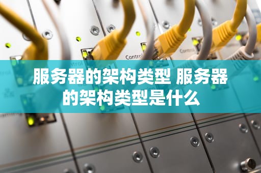 服务器的架构类型 服务器的架构类型是什么
