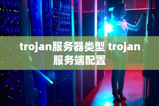 trojan服务器类型 trojan服务端配置