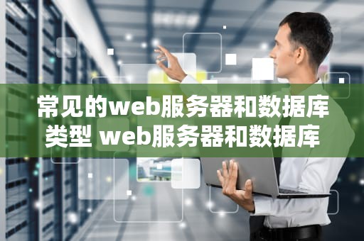 常见的web服务器和数据库类型 web服务器和数据库服务器的区别