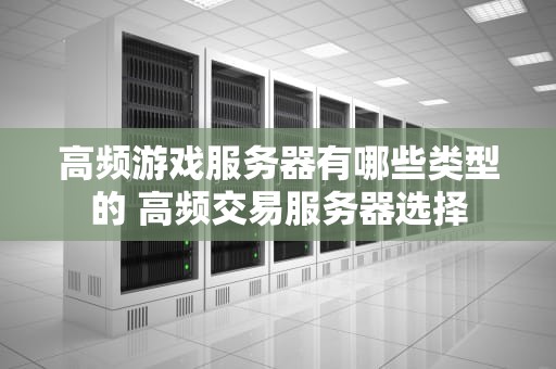 高频游戏服务器有哪些类型的 高频交易服务器选择