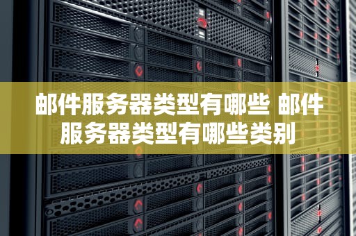 邮件服务器类型有哪些 邮件服务器类型有哪些类别