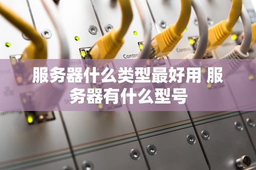 服务器什么类型最好用 服务器有什么型号
