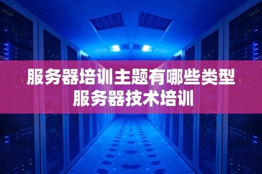 服务器培训主题有哪些类型 服务器技术培训