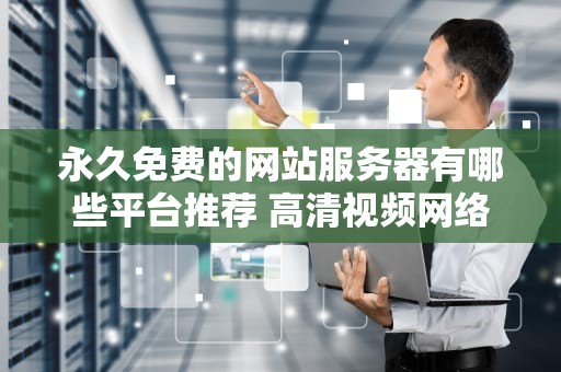 永久免费的网站服务器有哪些平台推荐 高清视频网络服务器