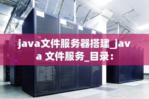 java文件服务器搭建_java 文件服务_目录：