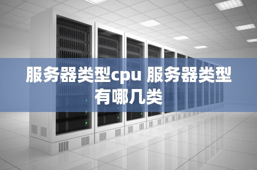 服务器类型cpu 服务器类型有哪几类