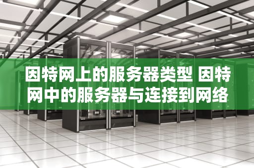 因特网上的服务器类型 因特网中的服务器与连接到网络的其他计算机有主从关系